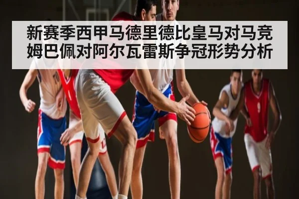 新赛季西甲马德里德比皇马对马竞姆巴佩对阿尔瓦雷斯争冠形势分析 - 9BO SPORTS